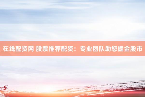 在线配资网 股票推荐配资：专业团队助您掘金股市