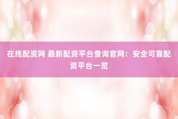在线配资网 最新配资平台查询官网：安全可靠配资平台一览