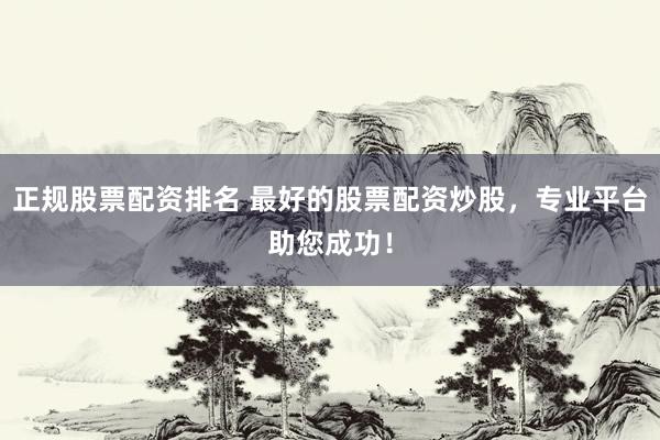 正规股票配资排名 最好的股票配资炒股，专业平台助您成功！
