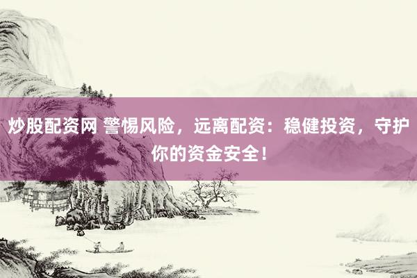 炒股配资网 警惕风险，远离配资：稳健投资，守护你的资金安全！