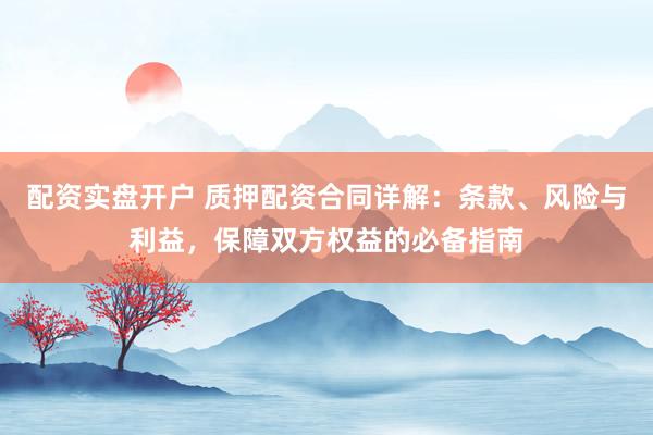 配资实盘开户 质押配资合同详解：条款、风险与利益，保障双方权益的必备指南