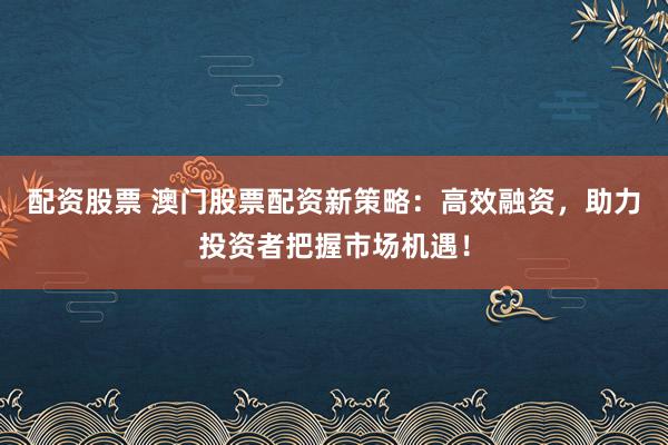 配资股票 澳门股票配资新策略：高效融资，助力投资者把握市场机遇！