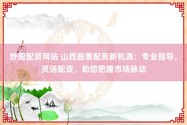 炒股配资网站 山西股票配资新机遇：专业指导，灵活配资，助您把握市场脉动