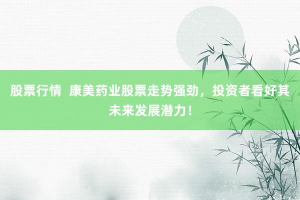 股票行情  康美药业股票走势强劲，投资者看好其未来发展潜力！
