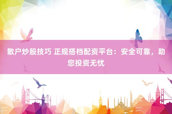 散户炒股技巧 正规搭档配资平台：安全可靠，助您投资无忧