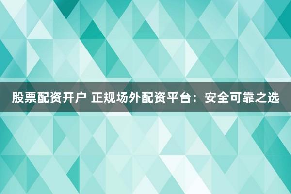 股票配资开户 正规场外配资平台：安全可靠之选