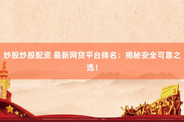 炒股炒股配资 最新网贷平台排名：揭秘安全可靠之选！