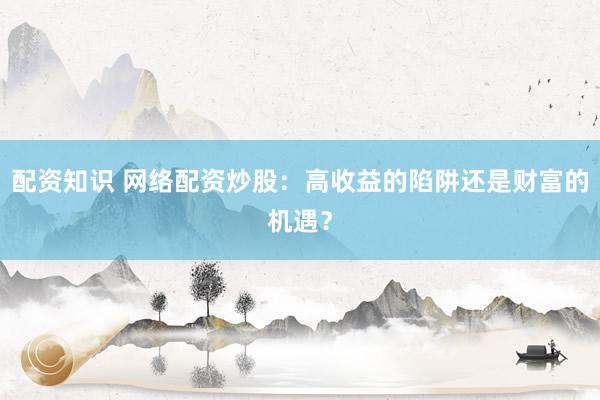 配资知识 网络配资炒股：高收益的陷阱还是财富的机遇？