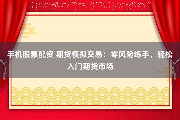 手机股票配资 期货模拟交易：零风险练手，轻松入门期货市场