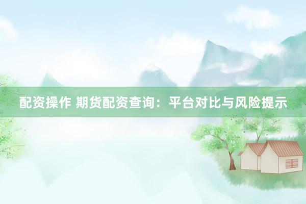 配资操作 期货配资查询:平台对比与风险提示