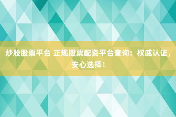 炒股股票平台 正规股票配资平台查询：权威认证，安心选择！