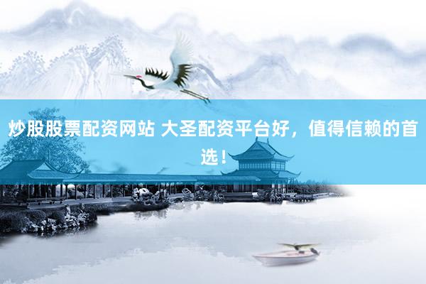 炒股股票配资网站 大圣配资平台好，值得信赖的首选！