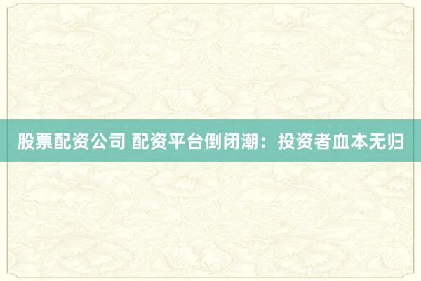 股票配资公司 配资平台倒闭潮：投资者血本无归
