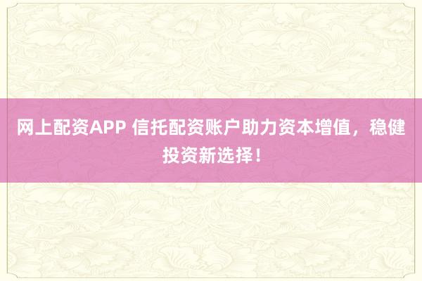 网上配资APP 信托配资账户助力资本增值，稳健投资新选择！