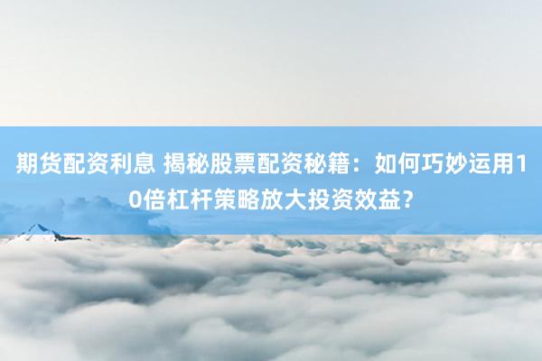 期货配资利息 揭秘股票配资秘籍：如何巧妙运用10倍杠杆策略放大投资效益？