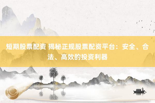 短期股票配资 揭秘正规股票配资平台：安全、合法、高效的投资利器