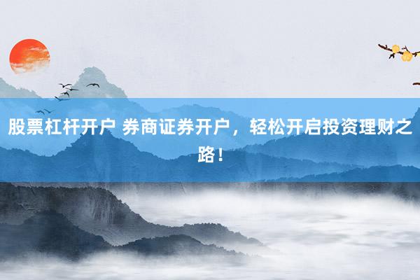 股票杠杆开户 券商证券开户，轻松开启投资理财之路！