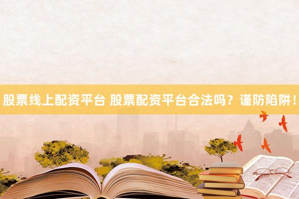 股票线上配资平台 股票配资平台合法吗？谨防陷阱！