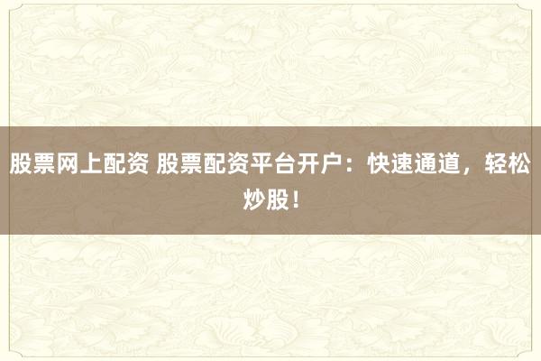 股票网上配资 股票配资平台开户：快速通道，轻松炒股！
