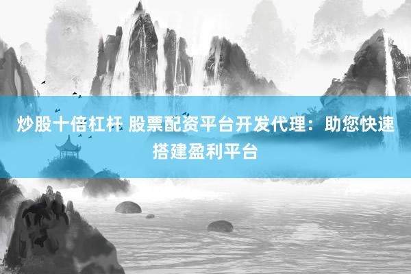 炒股十倍杠杆 股票配资平台开发代理：助您快速搭建盈利平台