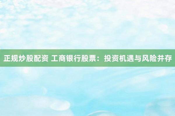 正规炒股配资 工商银行股票:投资机遇与风险并存