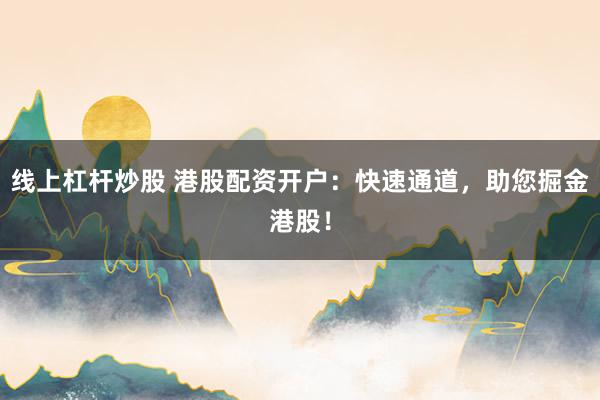 线上杠杆炒股 港股配资开户：快速通道，助您掘金港股！