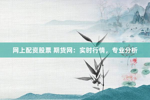 网上配资股票 期货网：实时行情，专业分析
