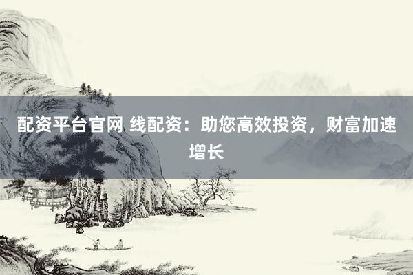 配资平台官网 线配资：助您高效投资，财富加速增长