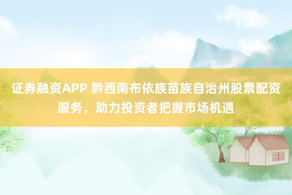 证券融资APP 黔西南布依族苗族自治州股票配资服务，助力投资者把握市场机遇