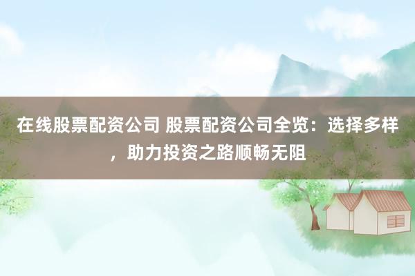 在线股票配资公司 股票配资公司全览:选择多样,助力投资之路顺畅无阻