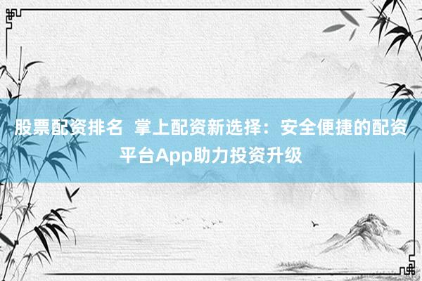 股票配资排名  掌上配资新选择：安全便捷的配资平台App助力投资升级