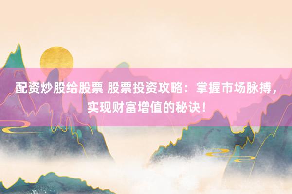配资炒股给股票 股票投资攻略:掌握市场脉搏,实现财富增值的秘诀!