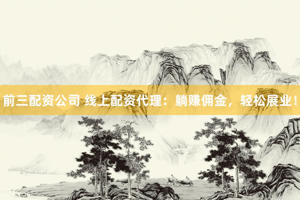 前三配资公司 线上配资代理：躺赚佣金，轻松展业！