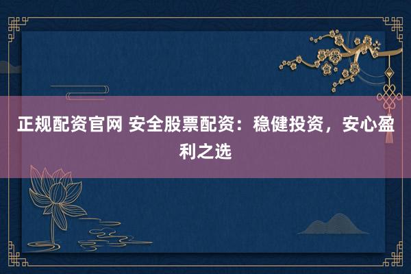 正规配资官网 安全股票配资：稳健投资，安心盈利之选