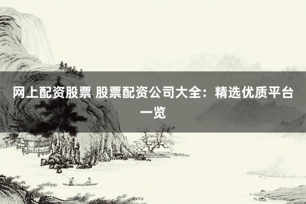 网上配资股票 股票配资公司大全：精选优质平台一览