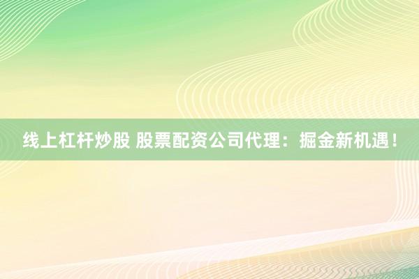 线上杠杆炒股 股票配资公司代理:掘金新机遇!