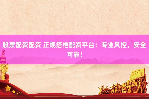 股票配资配资 正规搭档配资平台：专业风控，安全可靠！