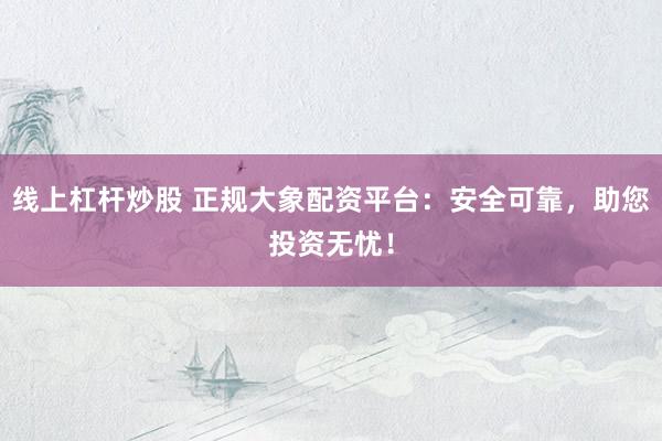 线上杠杆炒股 正规大象配资平台：安全可靠，助您投资无忧！