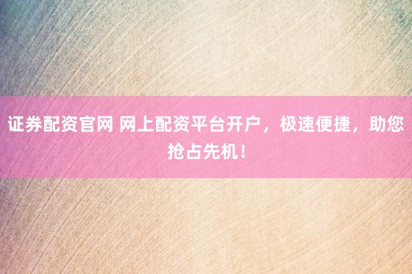 证券配资官网 网上配资平台开户，极速便捷，助您抢占先机！