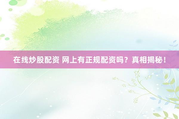 在线炒股配资 网上有正规配资吗？真相揭秘！