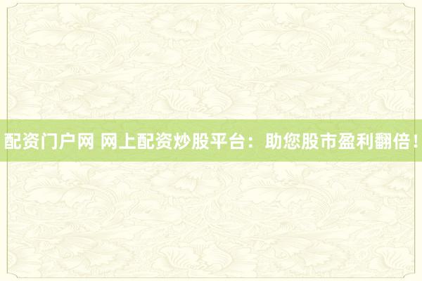 配资门户网 网上配资炒股平台：助您股市盈利翻倍！