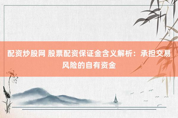 配资炒股网 股票配资保证金含义解析：承担交易风险的自有资金