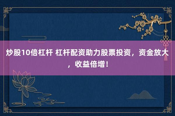 炒股10倍杠杆 杠杆配资助力股票投资，资金放大，收益倍增！