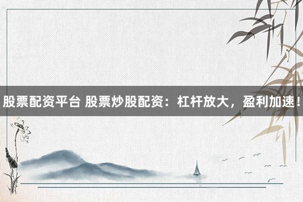 股票配资平台 股票炒股配资：杠杆放大，盈利加速！