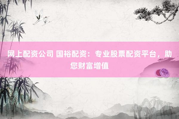 网上配资公司 国裕配资：专业股票配资平台，助您财富增值