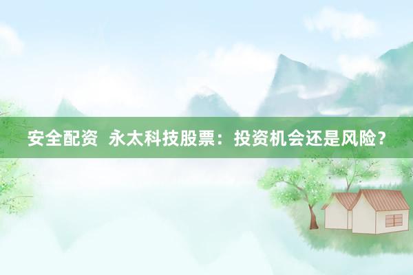 安全配资 永太科技股票:投资机会还是风险?