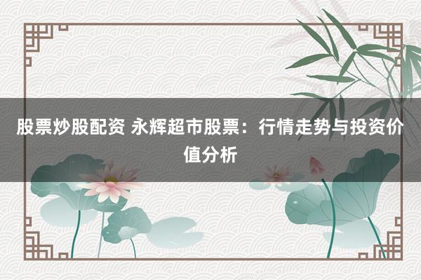 股票炒股配资 永辉超市股票：行情走势与投资价值分析