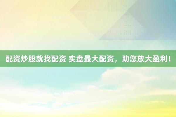 配资炒股就找配资 实盘最大配资，助您放大盈利！