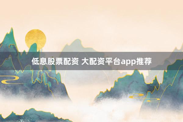 低息股票配资 大配资平台app推荐