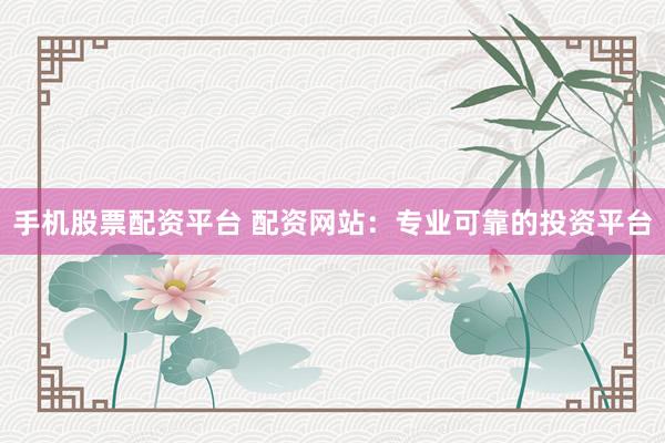手机股票配资平台 配资网站:专业可靠的投资平台